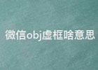 微信obj虚框啥意思？一文带你了解微信obj虚框