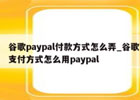 谷歌paypal付款方式怎么弄，谷歌商店用paypal付款方法